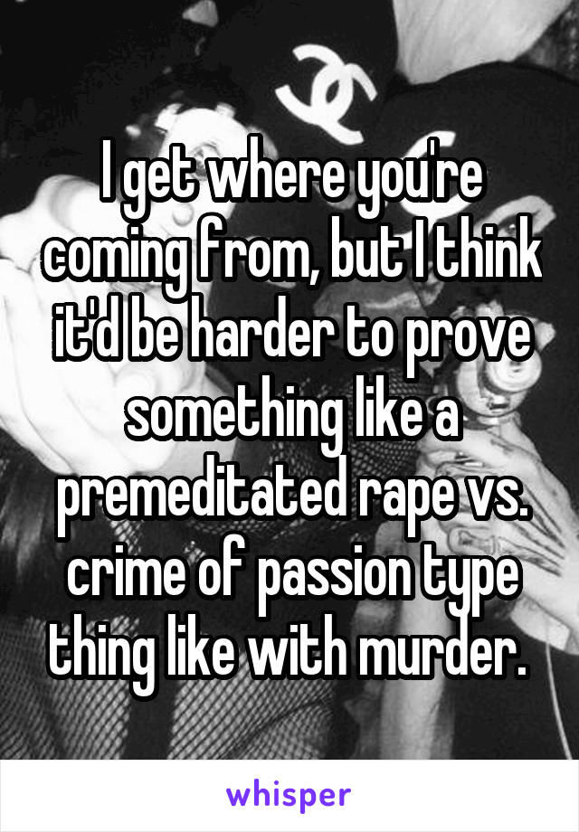 I get where you're coming from, but I think it'd be harder to prove something like a premeditated rape vs. crime of passion type thing like with murder. 