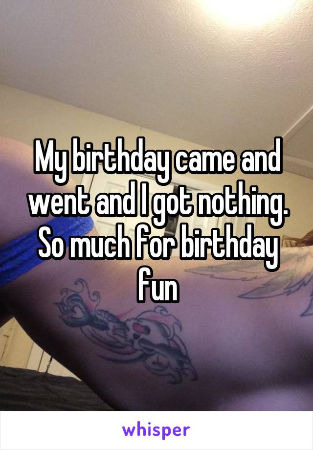 My birthday came and went and I got nothing. So much for birthday fun