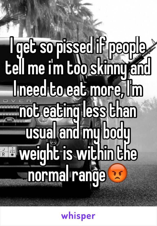 I get so pissed if people tell me i'm too skinny and I need to eat more, I'm not eating less than usual and my body weight is within the normal range😡