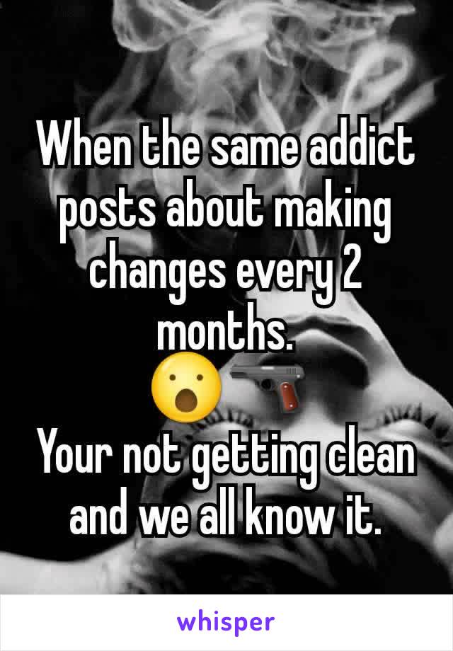 When the same addict posts about making changes every 2 months.
😮🔫
Your not getting clean and we all know it.