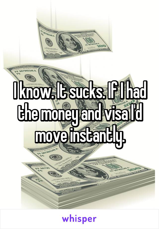 I know. It sucks. If I had the money and visa I'd move instantly.