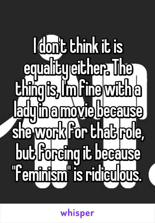 I don't think it is equality either. The thing is, I'm fine with a lady in a movie because she work for that role, but forcing it because "feminism" is ridiculous. 