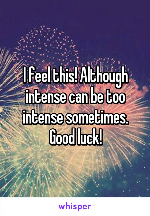 I feel this! Although intense can be too intense sometimes. Good luck!