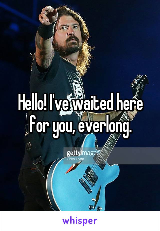 Hello! I've waited here for you, everlong.