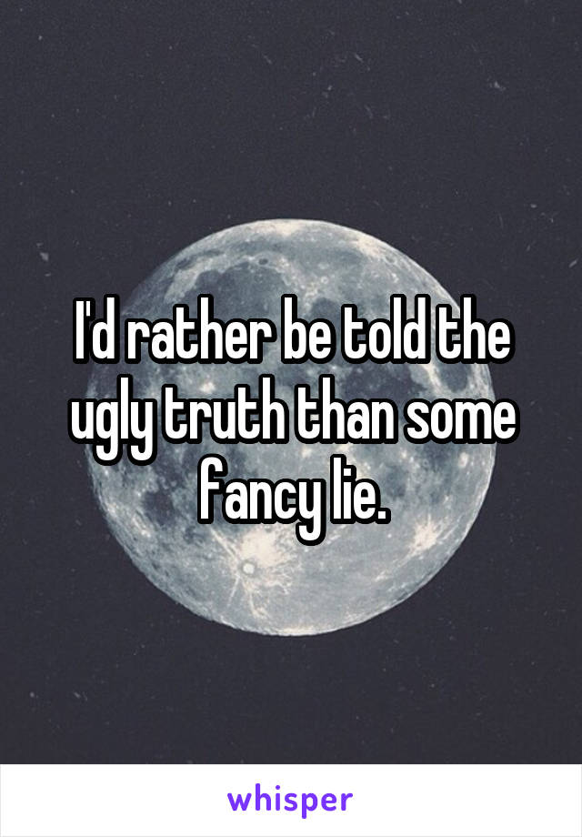 I'd rather be told the ugly truth than some fancy lie.