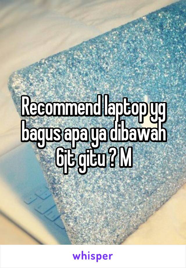 Recommend laptop yg bagus apa ya dibawah 6jt gitu ? M