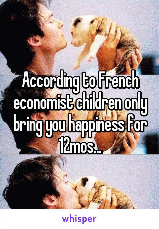 According to French economist children only bring you happiness for 12mos...