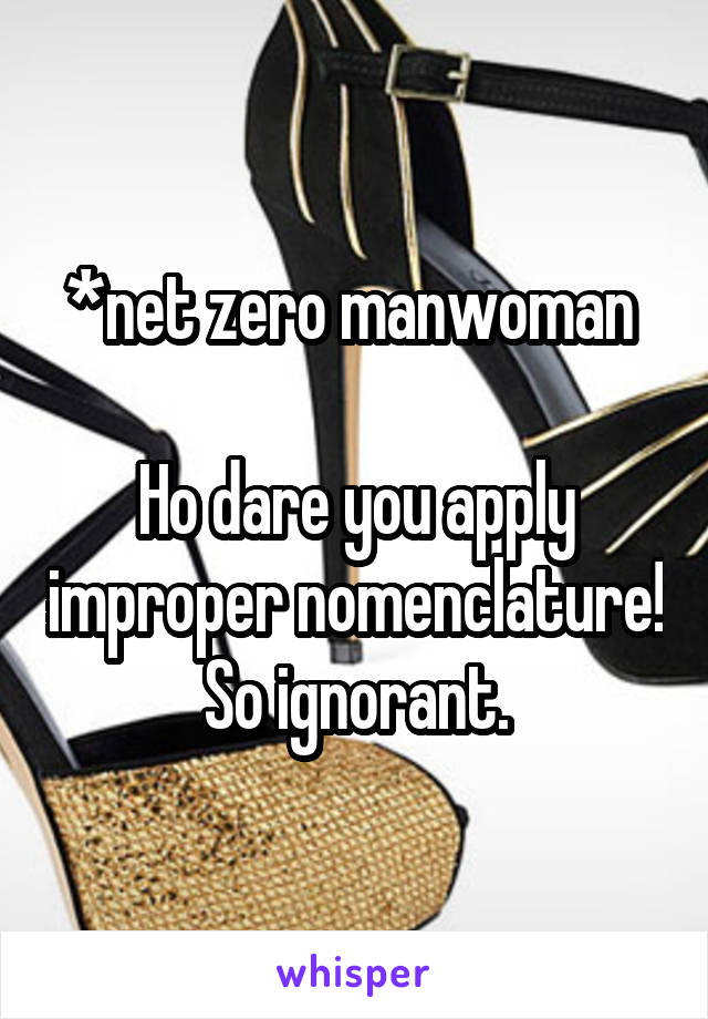 *net zero manwoman 

Ho dare you apply improper nomenclature! So ignorant.