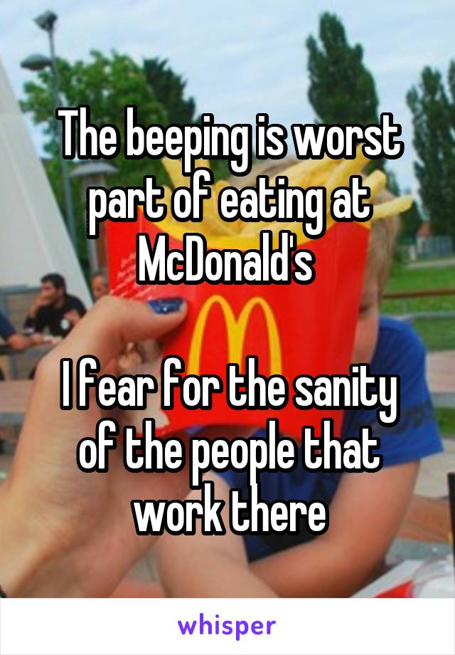 The beeping is worst part of eating at McDonald's 

I fear for the sanity of the people that work there