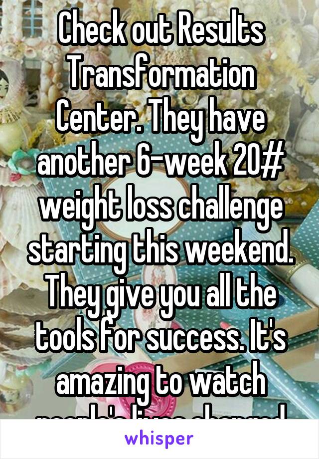 Check out Results Transformation Center. They have another 6-week 20# weight loss challenge starting this weekend. They give you all the tools for success. It's amazing to watch people's lives changed