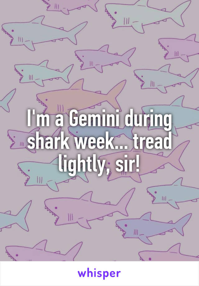 I'm a Gemini during shark week... tread lightly, sir!