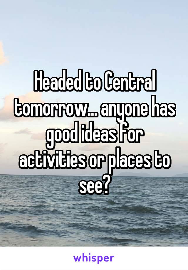 Headed to Central tomorrow... anyone has good ideas for activities or places to see?