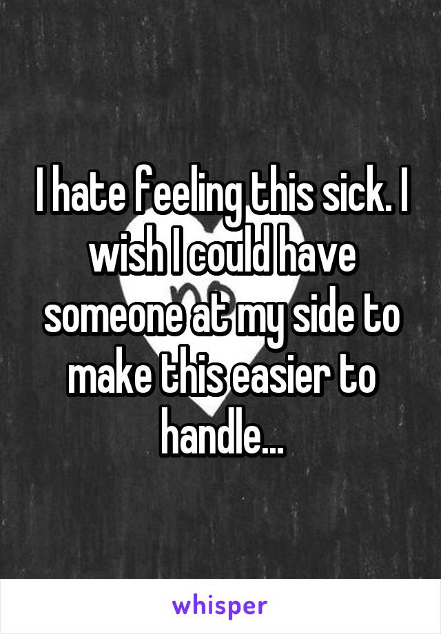 I hate feeling this sick. I wish I could have someone at my side to make this easier to handle...