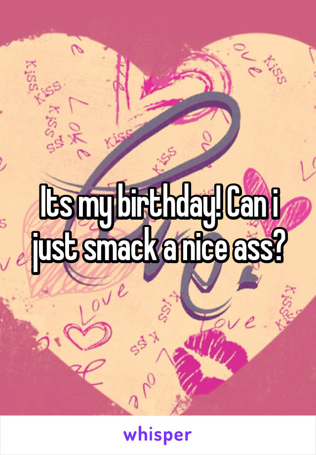 Its my birthday! Can i just smack a nice ass?