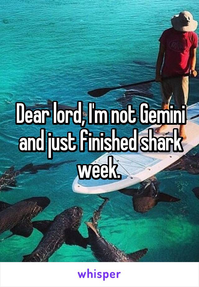 Dear lord, I'm not Gemini and just finished shark week. 