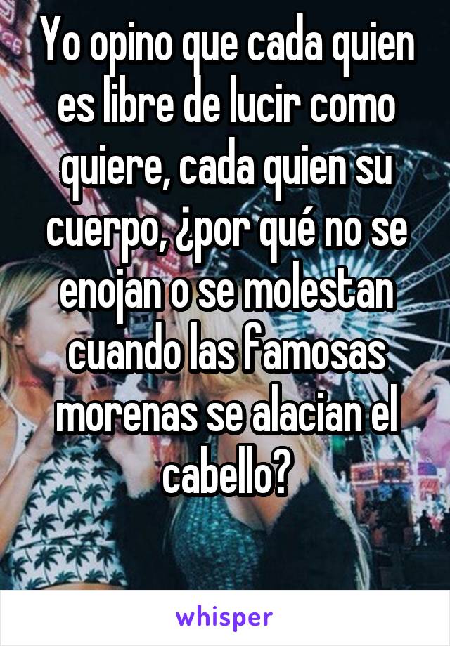 Yo opino que cada quien es libre de lucir como quiere, cada quien su cuerpo, ¿por qué no se enojan o se molestan cuando las famosas morenas se alacian el cabello?

