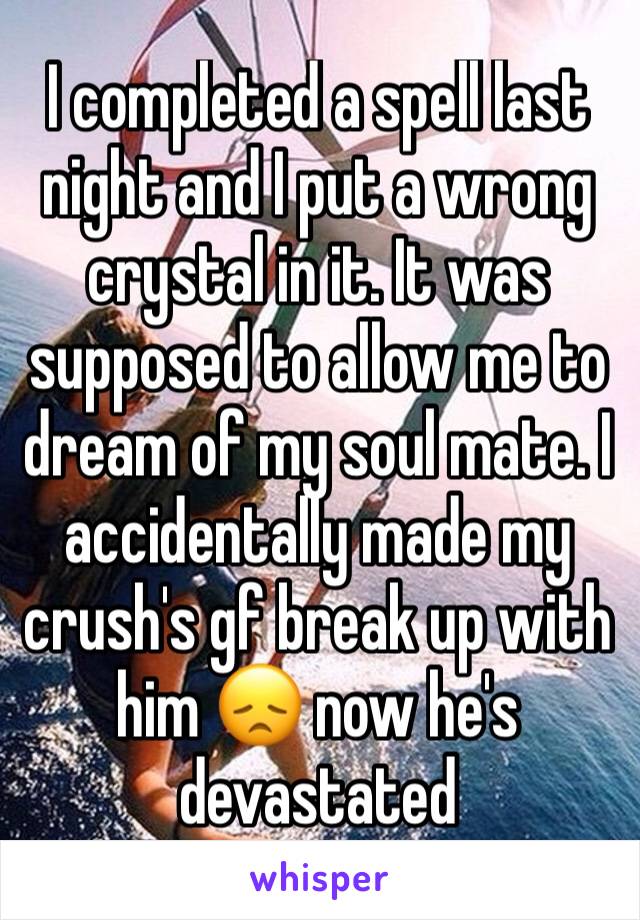 I completed a spell last night and I put a wrong crystal in it. It was supposed to allow me to dream of my soul mate. I accidentally made my crush's gf break up with him 😞 now he's devastated 