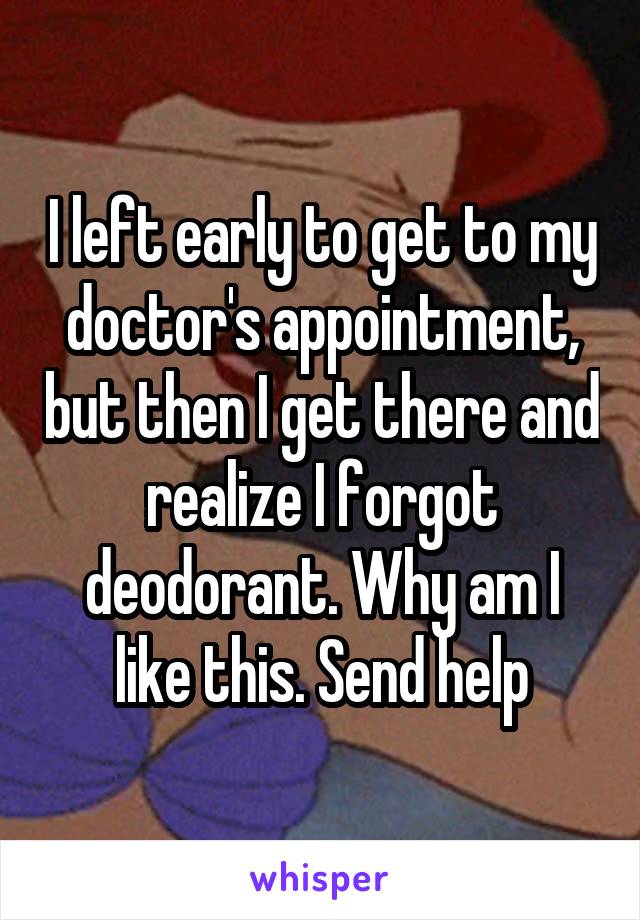 I left early to get to my doctor's appointment, but then I get there and realize I forgot deodorant. Why am I like this. Send help