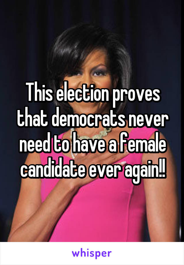 This election proves that democrats never need to have a female candidate ever again!!