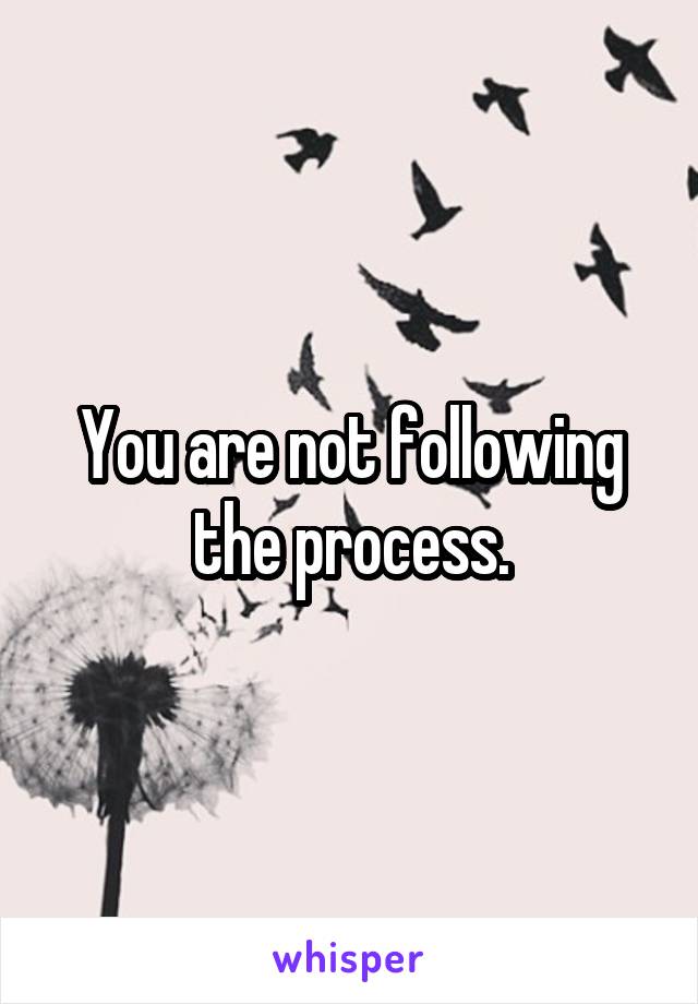 You are not following the process.