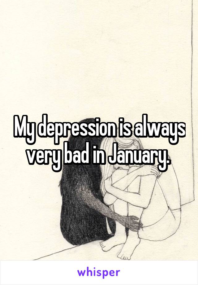 My depression is always very bad in January. 