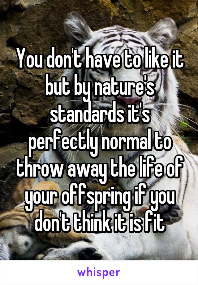 You don't have to like it but by nature's standards it's perfectly normal to throw away the life of your offspring if you don't think it is fit