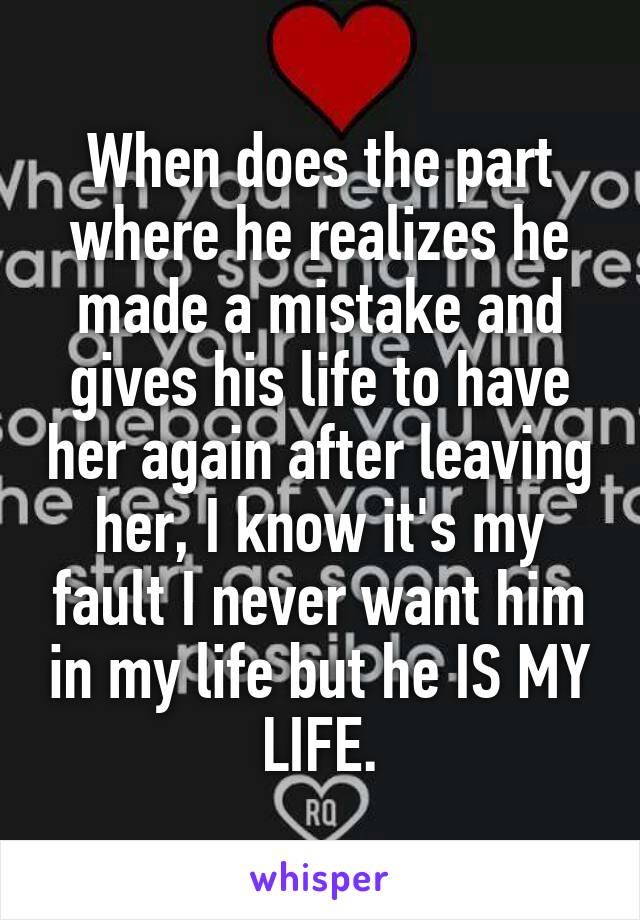 When does the part where he realizes he made a mistake and gives his life to have her again after leaving her, I know it's my fault I never want him in my life but he IS MY LIFE.