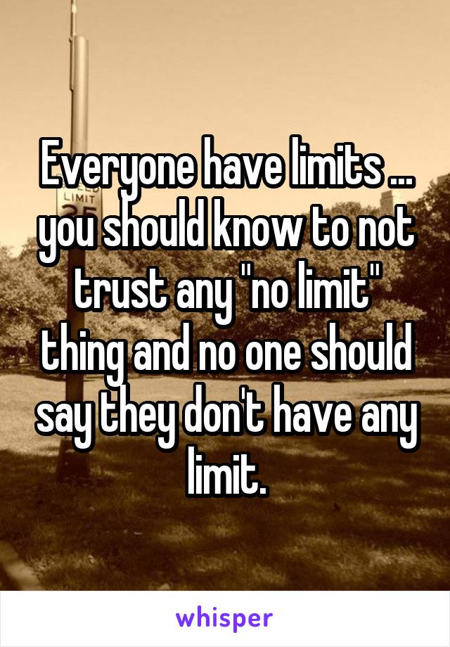 Everyone have limits ... you should know to not trust any "no limit" thing and no one should say they don't have any limit.