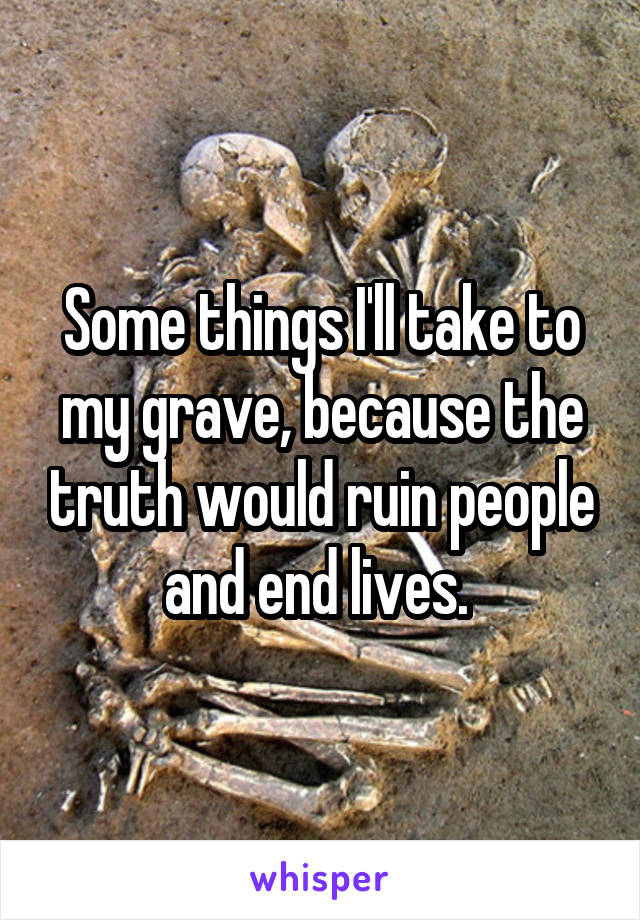 Some things I'll take to my grave, because the truth would ruin people and end lives. 