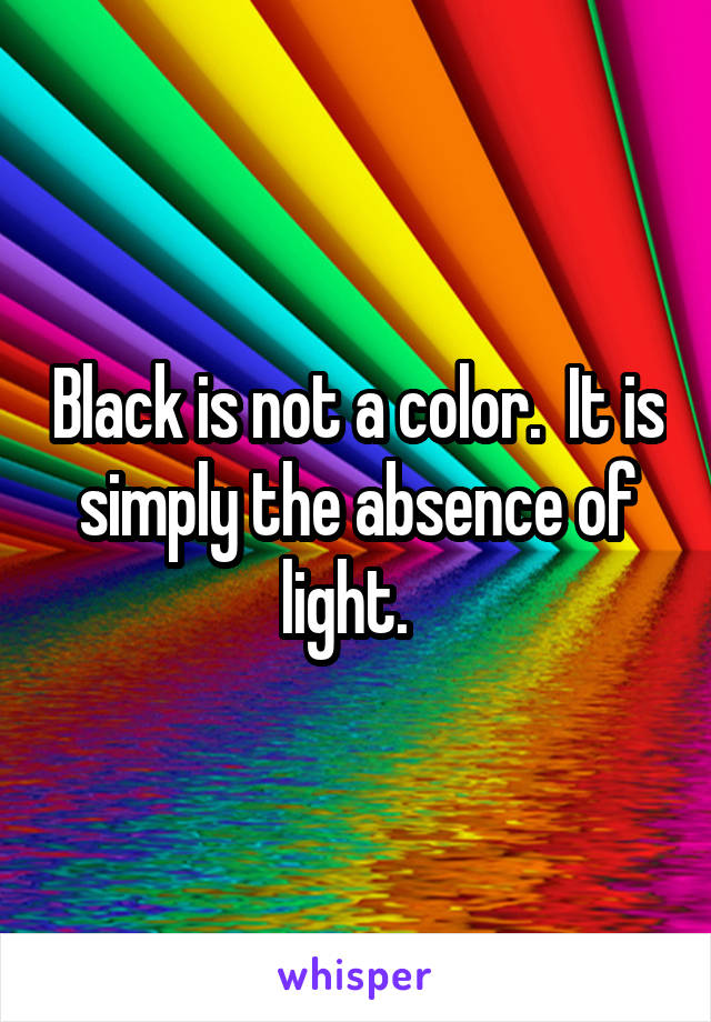 Black is not a color.  It is simply the absence of light.  