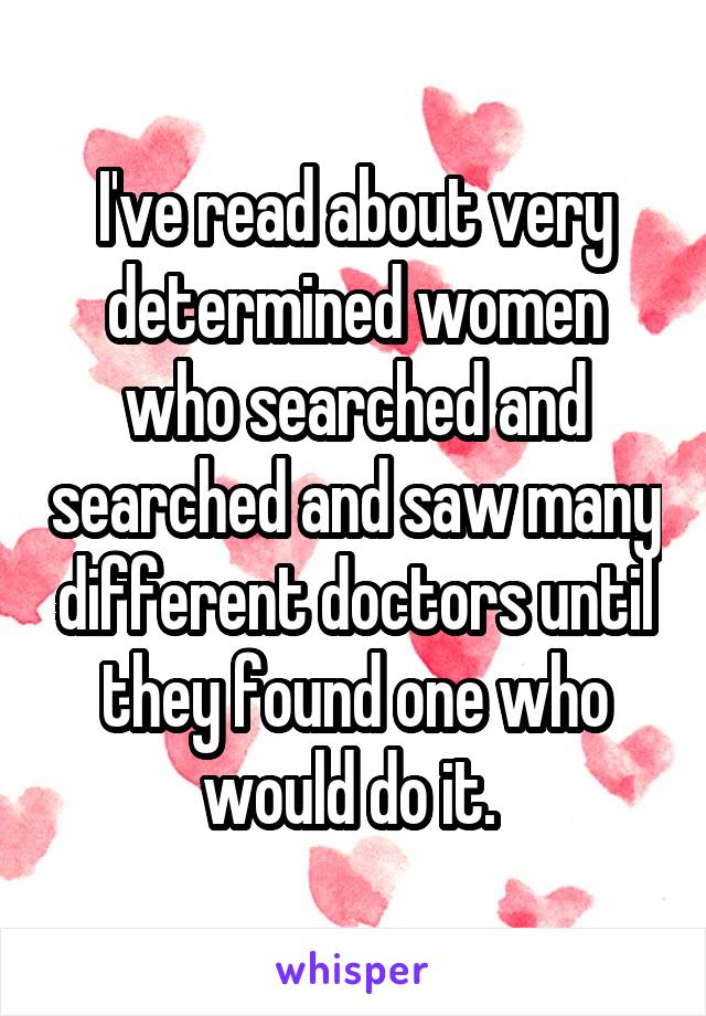 I've read about very determined women who searched and searched and saw many different doctors until they found one who would do it. 