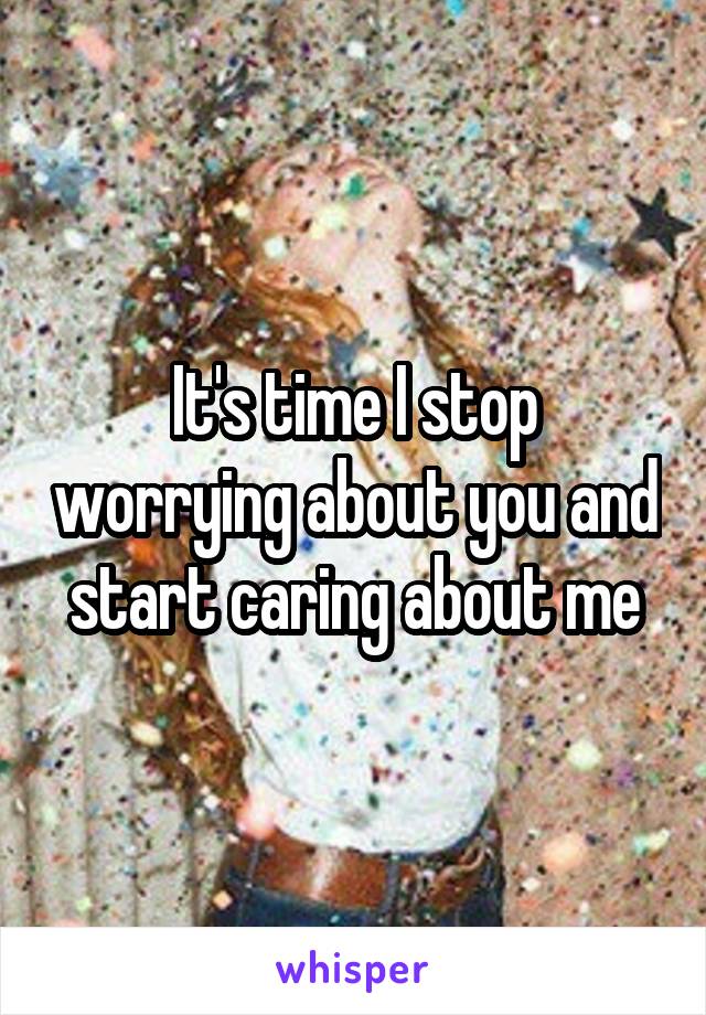 It's time I stop worrying about you and start caring about me