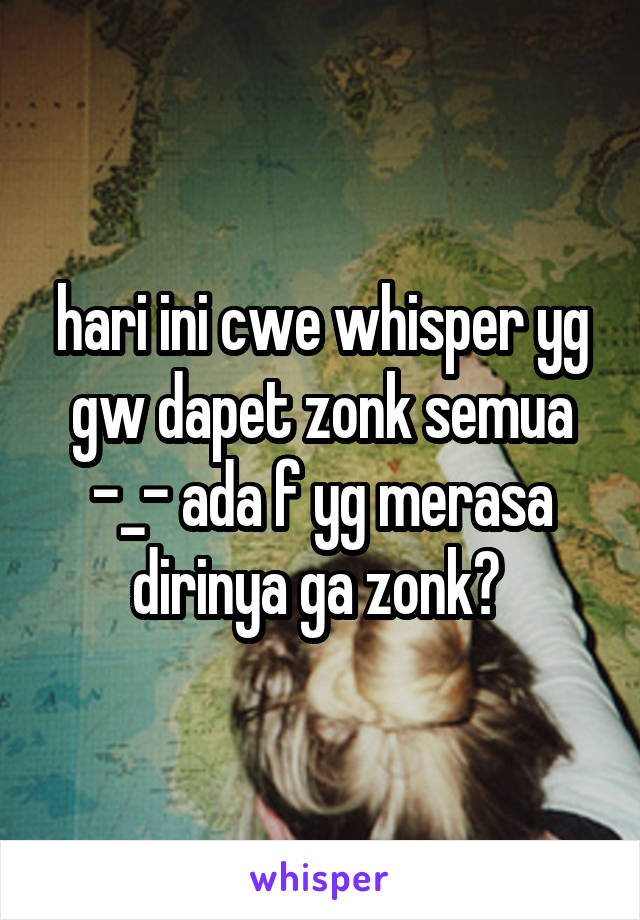 hari ini cwe whisper yg gw dapet zonk semua -_- ada f yg merasa dirinya ga zonk? 