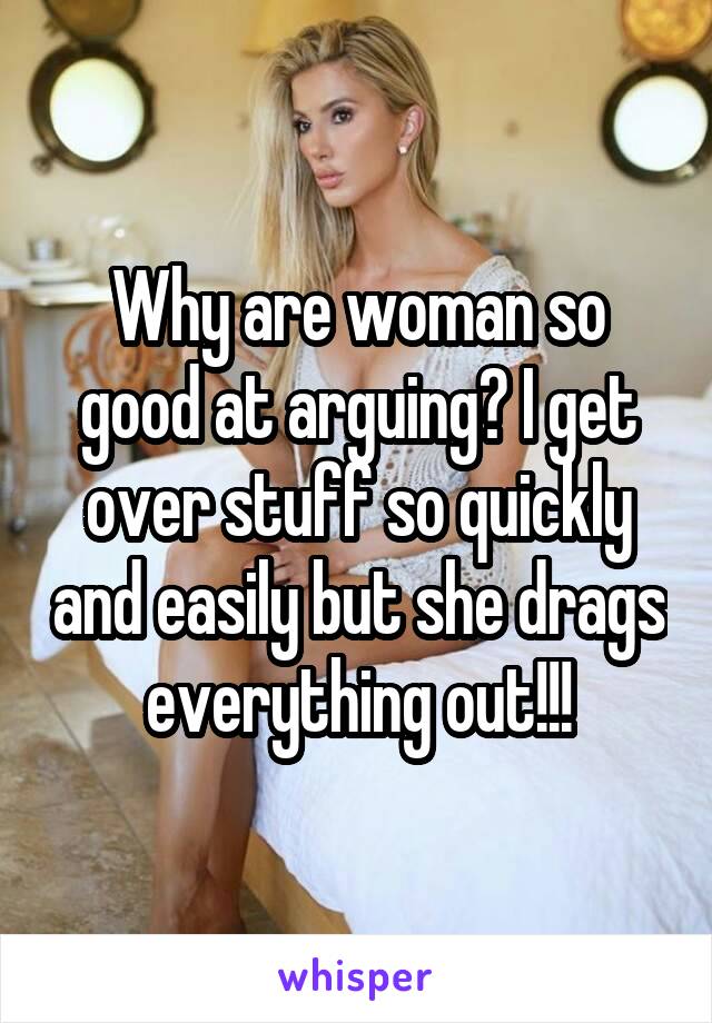 Why are woman so good at arguing? I get over stuff so quickly and easily but she drags everything out!!!