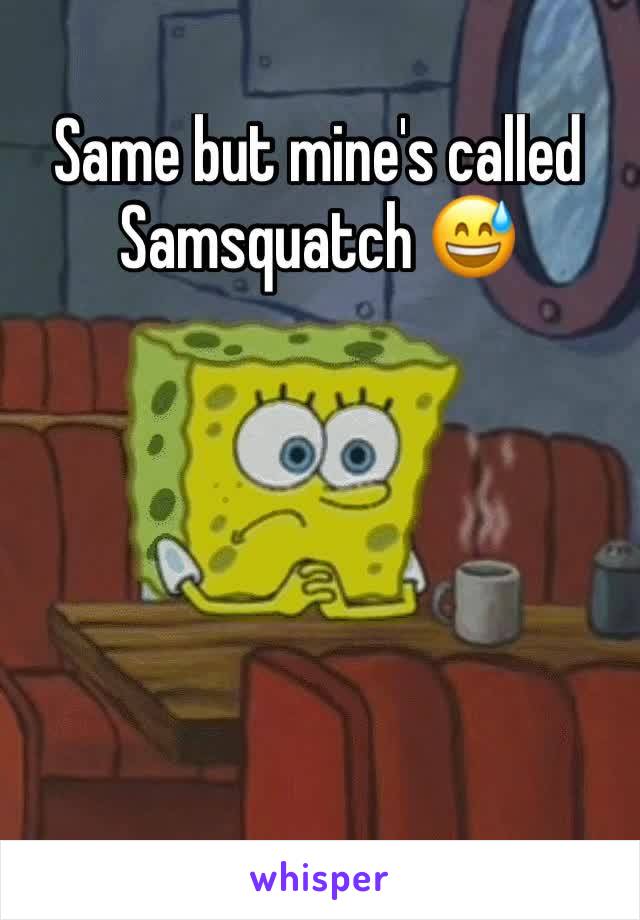 Same but mine's called Samsquatch 😅