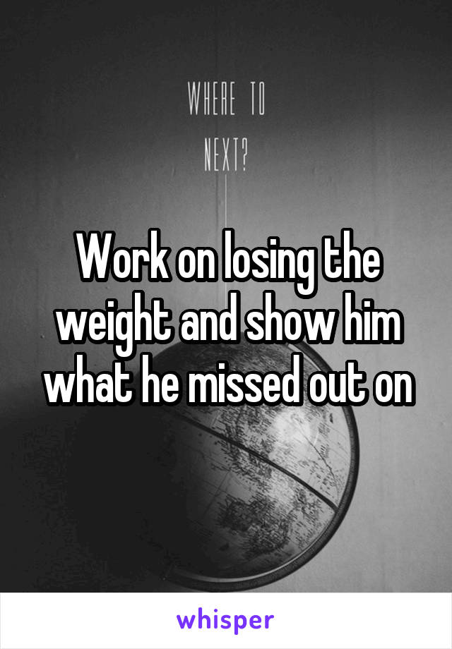 Work on losing the weight and show him what he missed out on