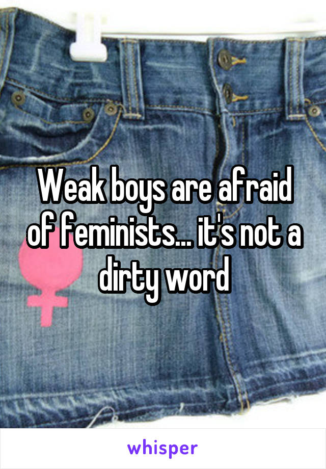 Weak boys are afraid of feminists... it's not a dirty word