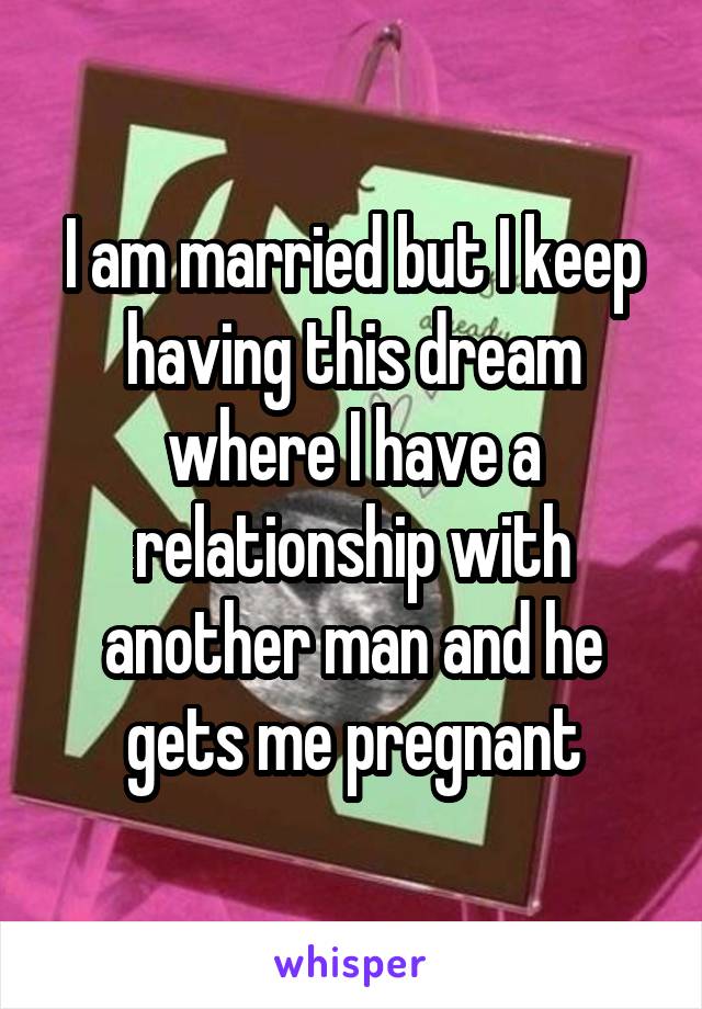 I am married but I keep having this dream where I have a relationship with another man and he gets me pregnant