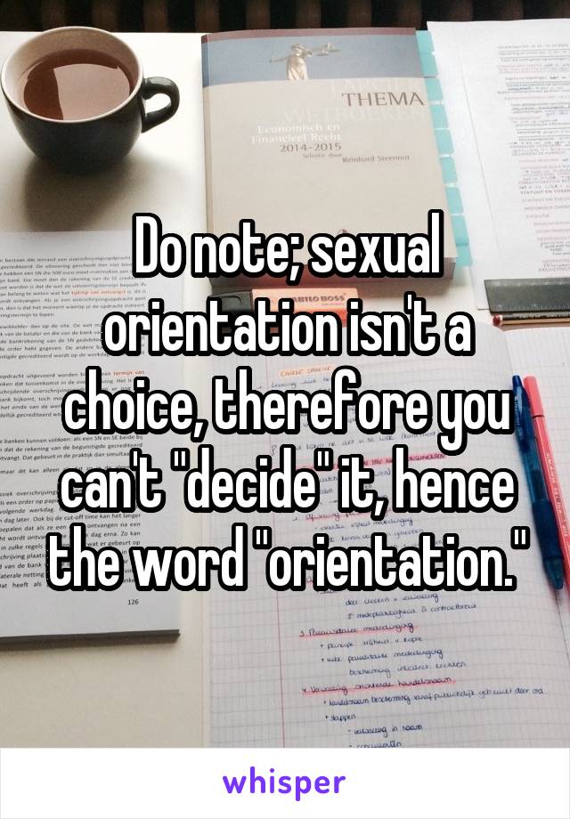 Do note; sexual orientation isn't a choice, therefore you can't "decide" it, hence the word "orientation."