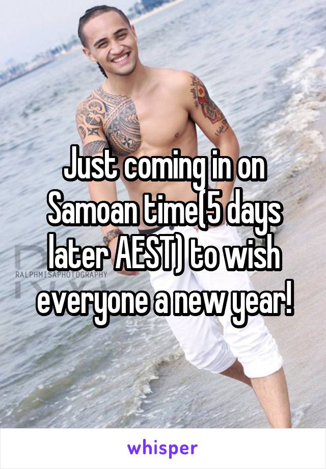 Just coming in on Samoan time(5 days later AEST) to wish everyone a new year!