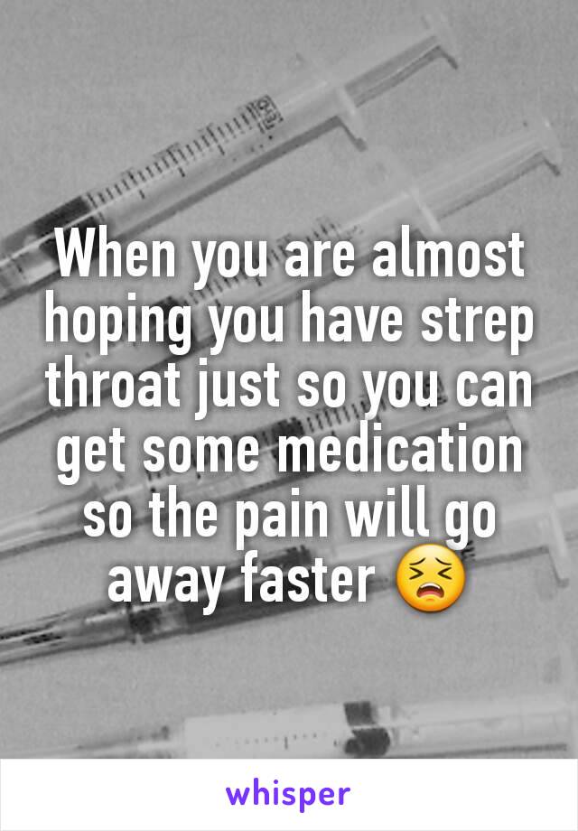 When you are almost hoping you have strep throat just so you can get some medication so the pain will go away faster 😣