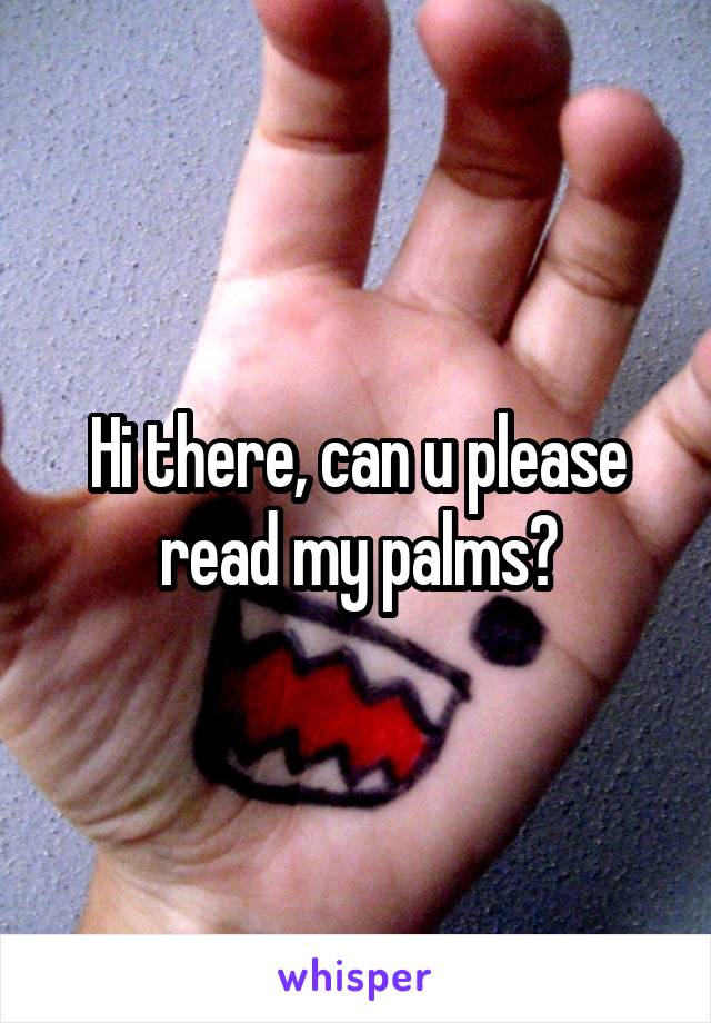 Hi there, can u please read my palms?