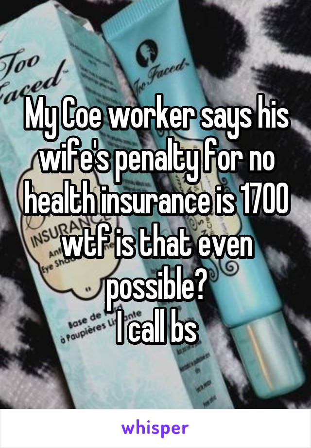 My Coe worker says his wife's penalty for no health insurance is 1700 wtf is that even possible?
I call bs