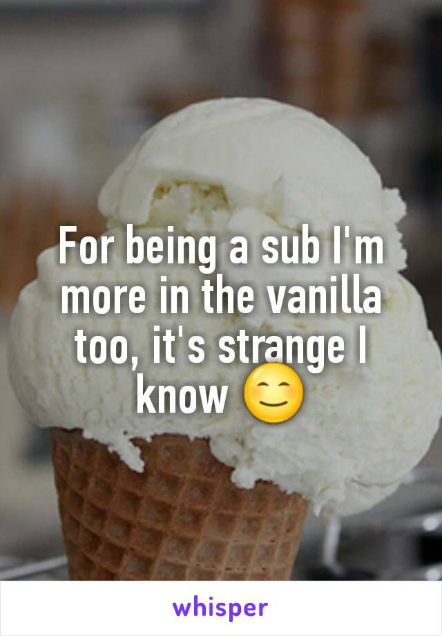 For being a sub I'm more in the vanilla too, it's strange I know 😊