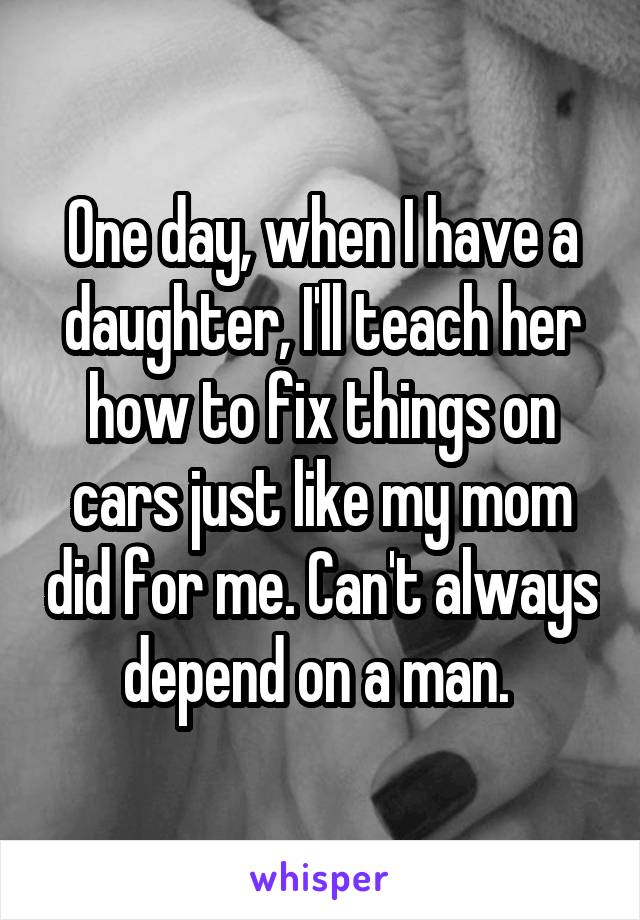 One day, when I have a daughter, I'll teach her how to fix things on cars just like my mom did for me. Can't always depend on a man. 