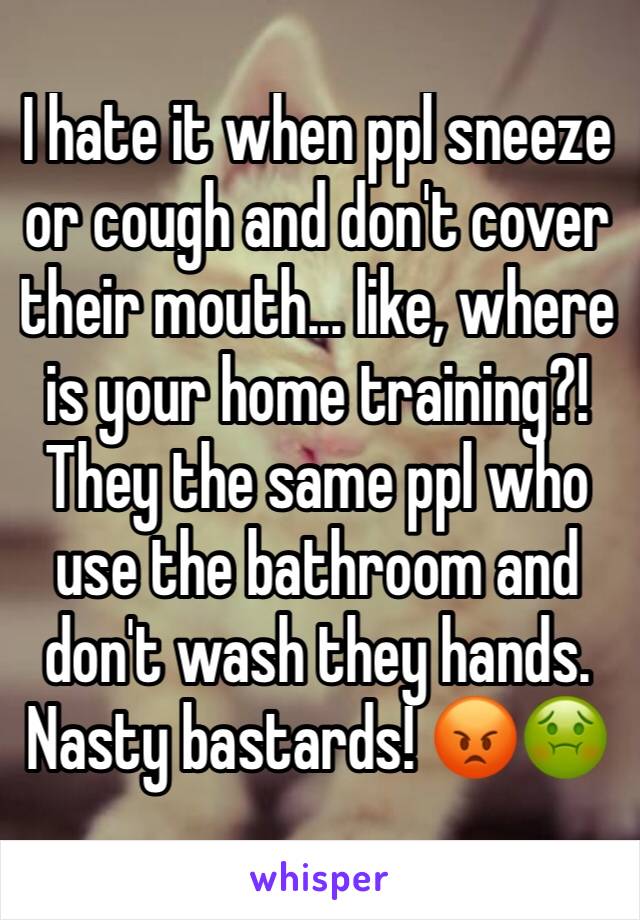 I hate it when ppl sneeze or cough and don't cover their mouth... like, where is your home training?! They the same ppl who use the bathroom and don't wash they hands. Nasty bastards! 😡🤢