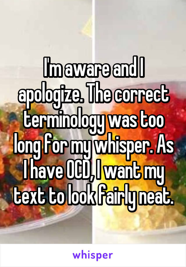 I'm aware and I apologize. The correct terminology was too long for my whisper. As I have OCD, I want my text to look fairly neat.