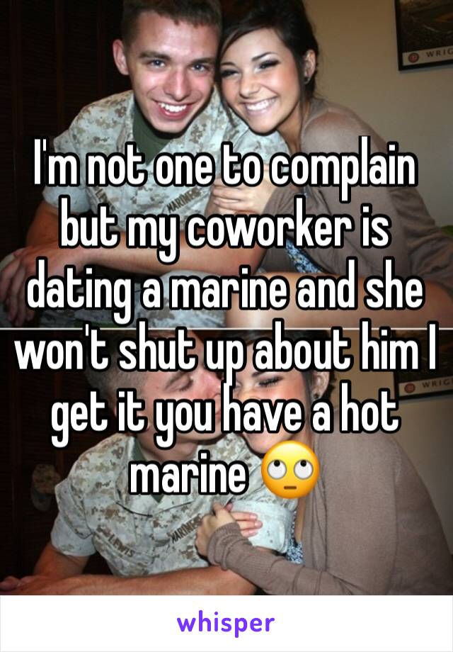 I'm not one to complain but my coworker is dating a marine and she won't shut up about him I get it you have a hot marine 🙄