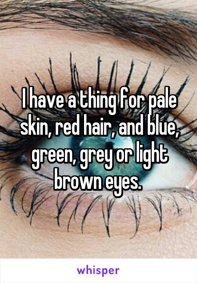 I have a thing for pale skin, red hair, and blue, green, grey or light brown eyes. 