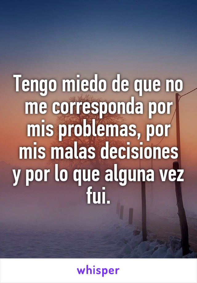 Tengo miedo de que no me corresponda por mis problemas, por mis malas decisiones y por lo que alguna vez fui.